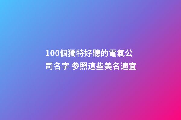 100個獨特好聽的電氣公司名字 參照這些美名適宜-第1張-公司起名-玄機派